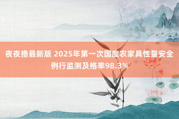 夜夜撸最新版 2025年第一次国度农家具性量安全例行监测及格率98.3%