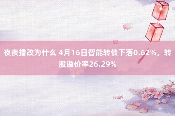 夜夜撸改为什么 4月16日智能转债下落0.62%，转股溢价率26.29%