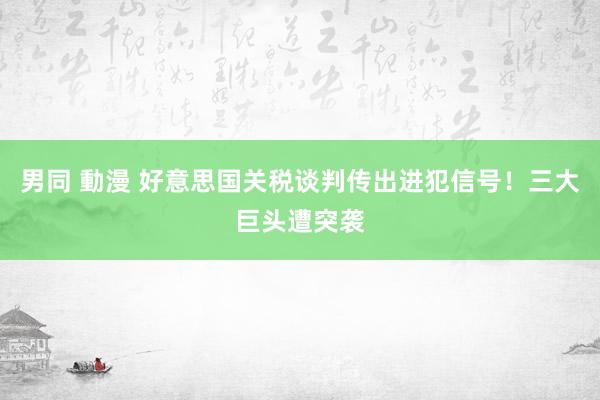 男同 動漫 好意思国关税谈判传出进犯信号！三大巨头遭突袭
