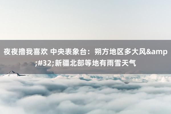 夜夜撸我喜欢 中央表象台：朔方地区多大风&#32;新疆北部等地有雨雪天气