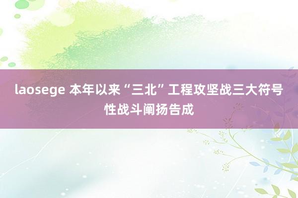 laosege 本年以来“三北”工程攻坚战三大符号性战斗阐扬告成