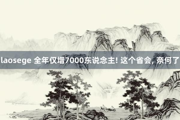 laosege 全年仅增7000东说念主! 这个省会， 奈何了