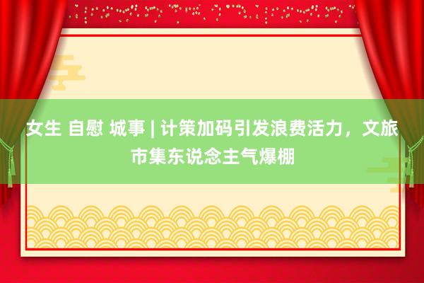 女生 自慰 城事 | 计策加码引发浪费活力，文旅市集东说念主气爆棚