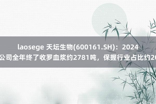 laosege 天坛生物(600161.SH)：2024年公司全年终了收罗血浆约2781吨，保握行业占比约20%
