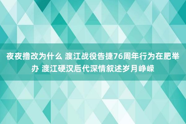 夜夜撸改为什么 渡江战役告捷76周年行为在肥举办 渡江硬汉后代深情叙述岁月峥嵘