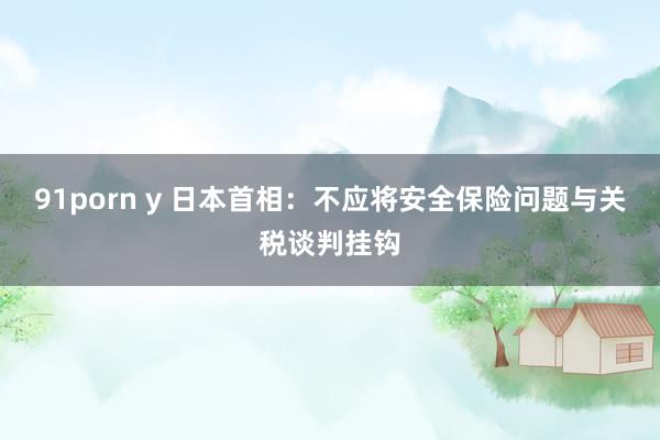 91porn y 日本首相：不应将安全保险问题与关税谈判挂钩