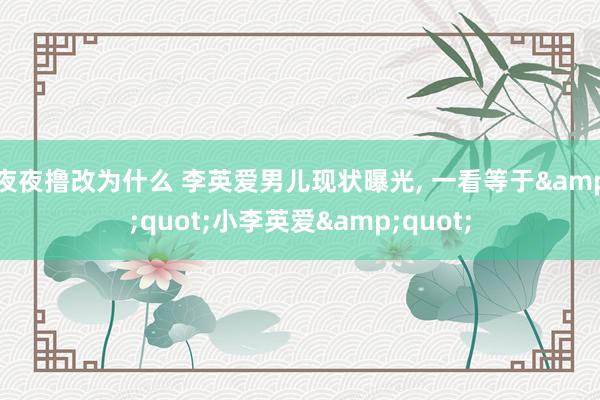 夜夜撸改为什么 李英爱男儿现状曝光， 一看等于&quot;小李英爱&quot;