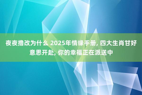 夜夜撸改为什么 2025年情缘手册， 四大生肖甘好意思开赴， 你的幸福正在派送中