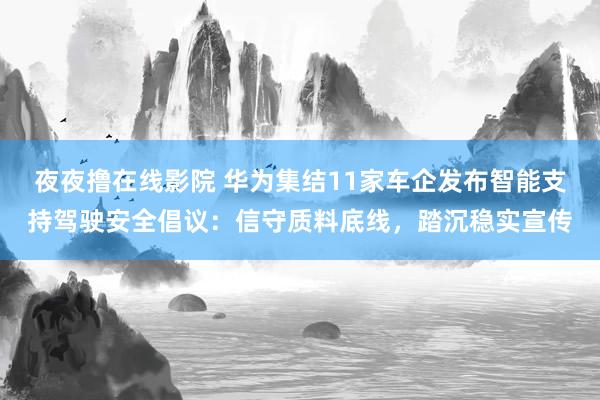 夜夜撸在线影院 华为集结11家车企发布智能支持驾驶安全倡议：信守质料底线，踏沉稳实宣传