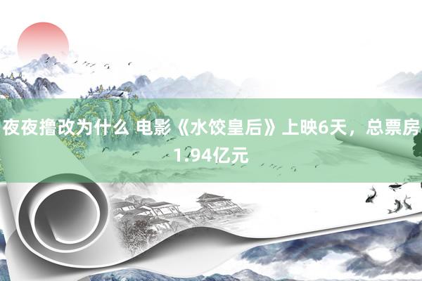 夜夜撸改为什么 电影《水饺皇后》上映6天，总票房1.94亿元