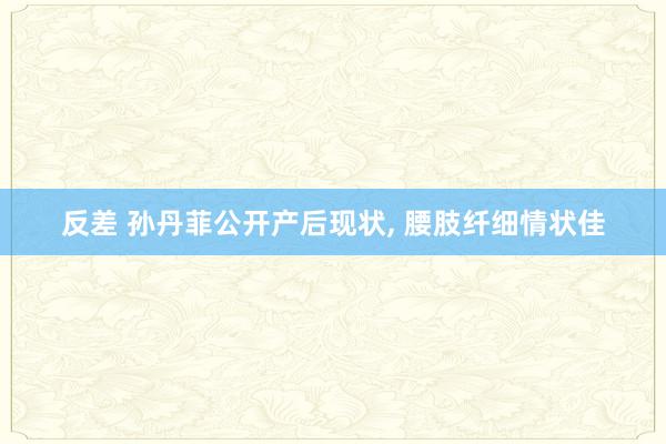 反差 孙丹菲公开产后现状， 腰肢纤细情状佳