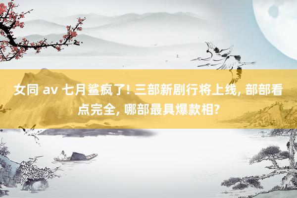 女同 av 七月鲨疯了! 三部新剧行将上线， 部部看点完全， 哪部最具爆款相?