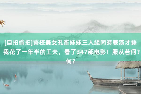 [自拍偷拍]藝校美女孔雀妹妹三人組同時表演才藝 我花了一年半的工夫，看了347部电影！服从若何？